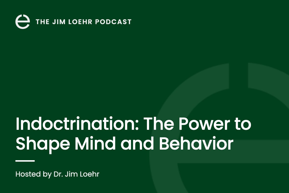 The Jim Loehr Podcast: Indoctrination, The Power to Shape Mind and Behavior