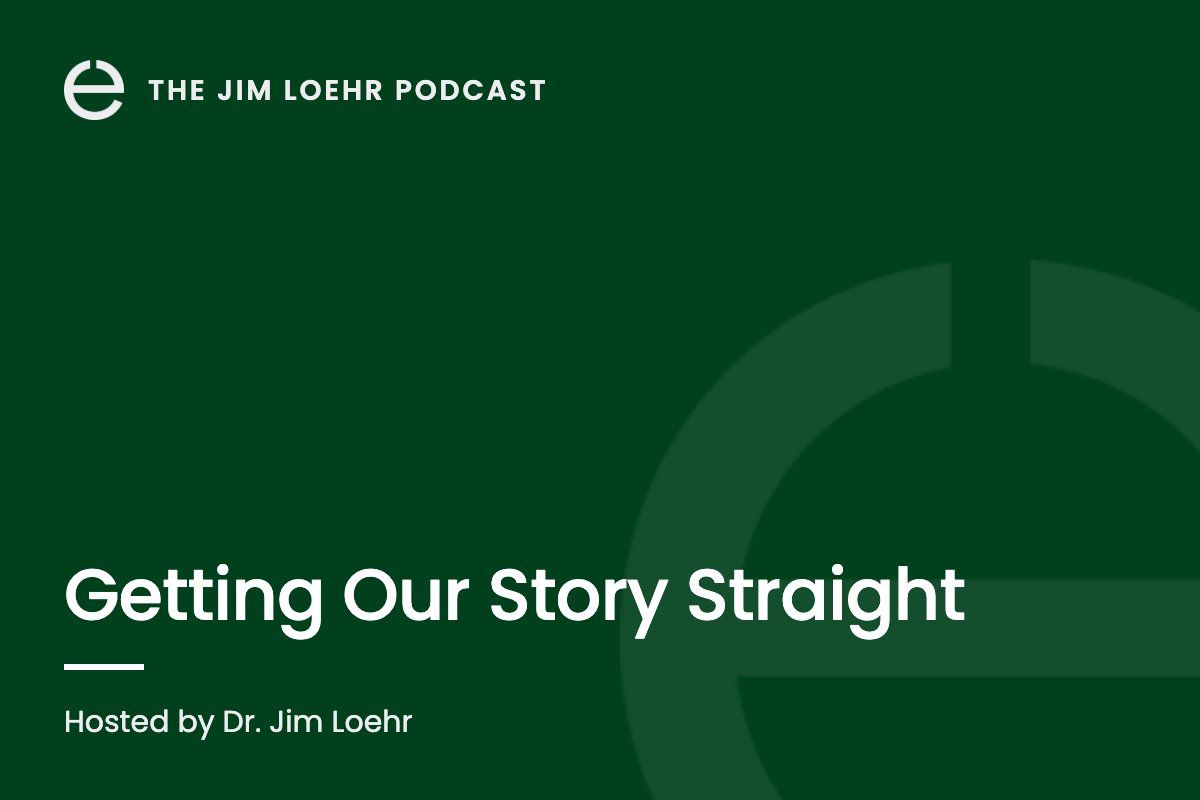 The Jim Loehr Podcast: Getting Our Story Straight